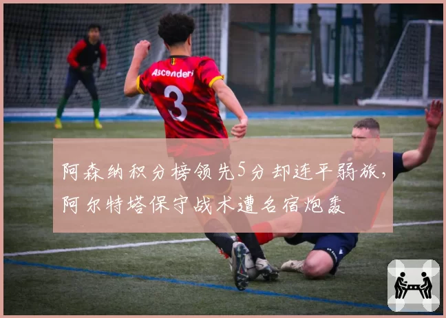 阿森纳积分榜领先5分却连平弱旅，阿尔特塔保守战术遭名宿炮轰
