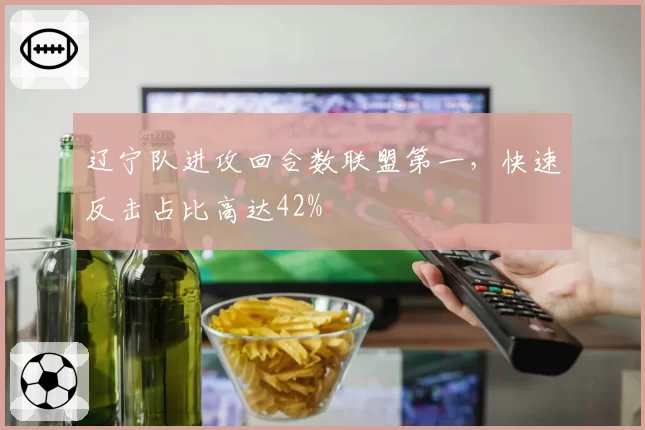 辽宁队进攻回合数联盟第一，快速反击占比高达42%