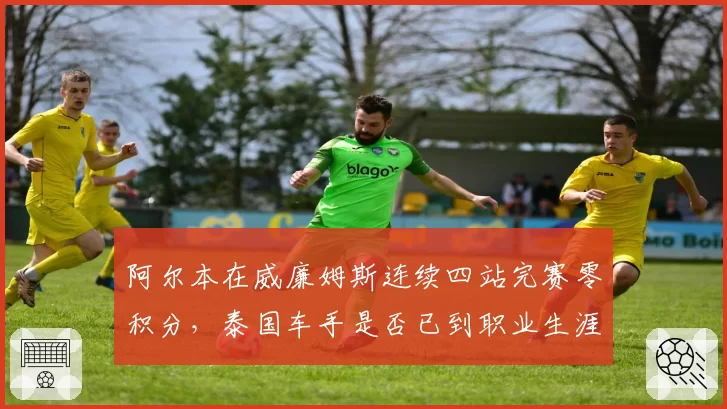 阿尔本在威廉姆斯连续四站完赛零积分,泰国车手是否已到职业生涯拐点?