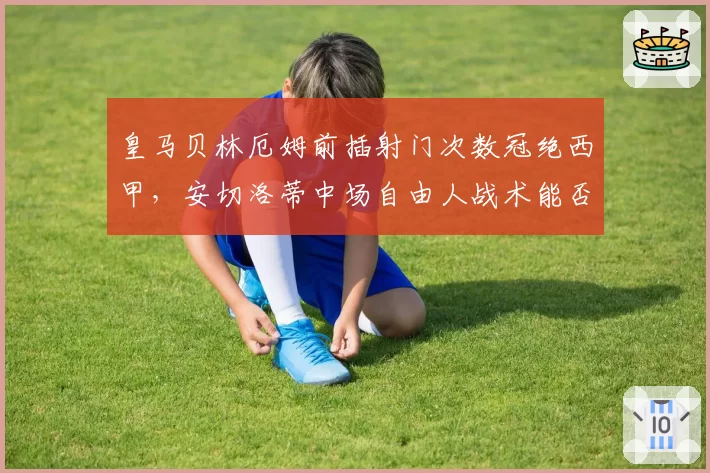 皇马贝林厄姆前插射门次数冠绝西甲，安切洛蒂中场自由人战术能否延续神奇？
