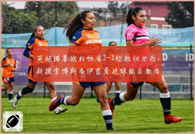 英超揭幕战利物浦2-1险胜切尔西，新援索博斯洛伊首秀进球能否激活中场？