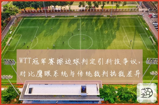 WTT冠军赛擦边球判定引科技争议，对比鹰眼系统与传统裁判执裁差异