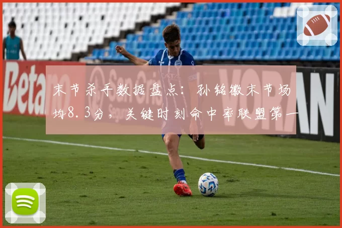 末节杀手数据盘点：孙铭徽末节场均8.3分，关键时刻命中率联盟第一