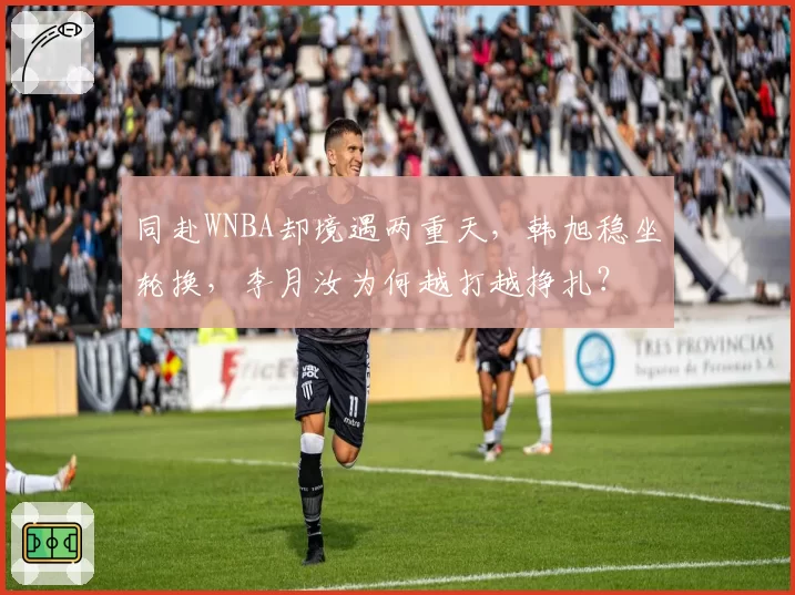 同赴WNBA却境遇两重天，韩旭稳坐轮换，李月汝为何越打越挣扎？