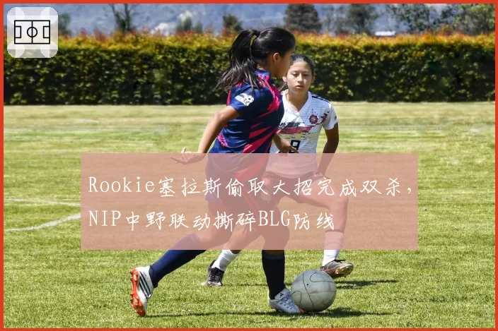 Rookie塞拉斯偷取大招完成双杀，NIP中野联动撕碎BLG防线