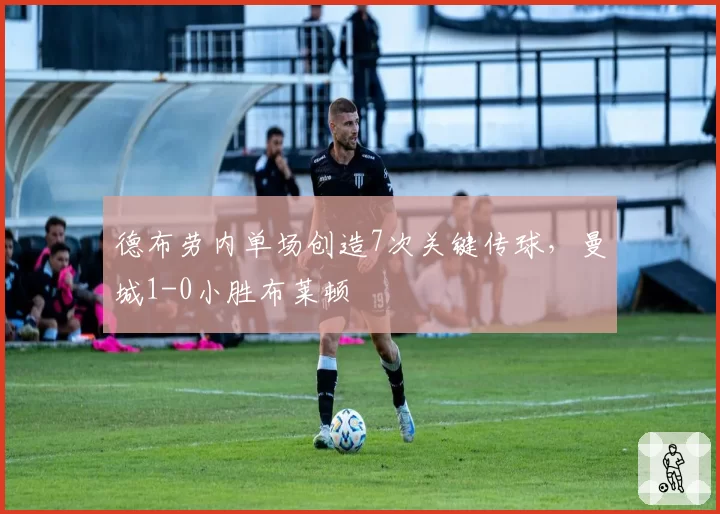 德布劳内单场创造7次关键传球,曼城1-0小胜布莱顿