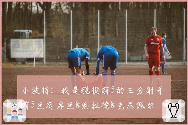 小波特：我是现役前5的三分射手 前5里有库里&利拉德&克尼佩尔