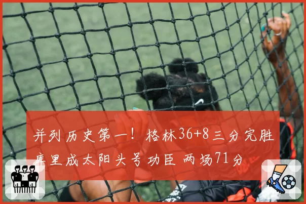 并列历史第一！格林36+8三分完胜库里成太阳头号功臣 两场71分