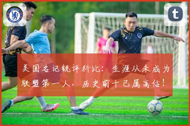 美国名记锐评科比:生涯从未成为联盟第一人,历史前十已属高估!
