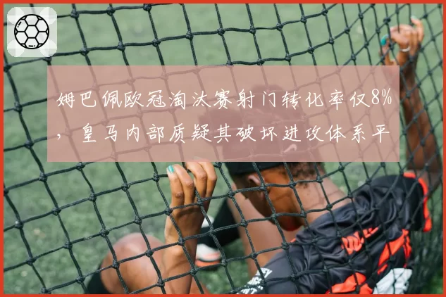 姆巴佩欧冠淘汰赛射门转化率仅8%，皇马内部质疑其破坏进攻体系平衡