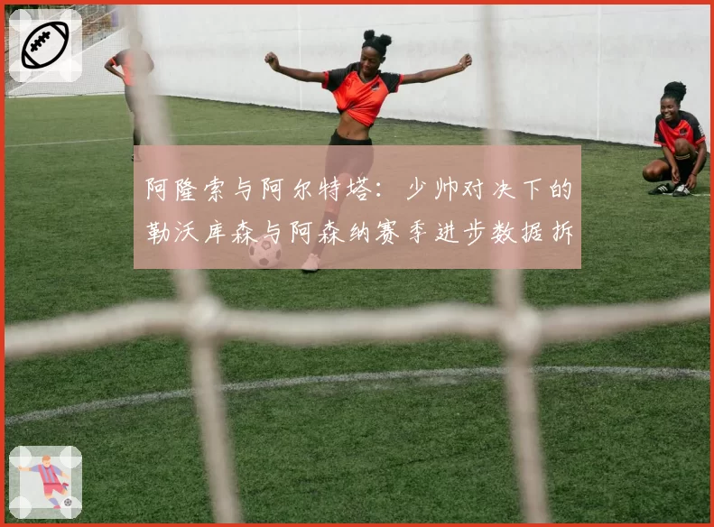 阿隆索与阿尔特塔：少帅对决下的勒沃库森与阿森纳赛季进步数据拆解
