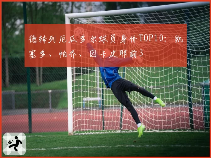 德转列厄瓜多尔球员身价TOP10：凯塞多、帕乔、因卡皮耶前3