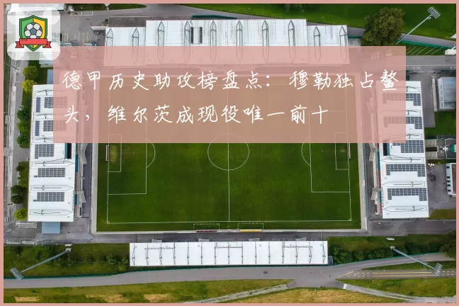 德甲历史助攻榜盘点：穆勒独占鳌头，维尔茨成现役唯一前十