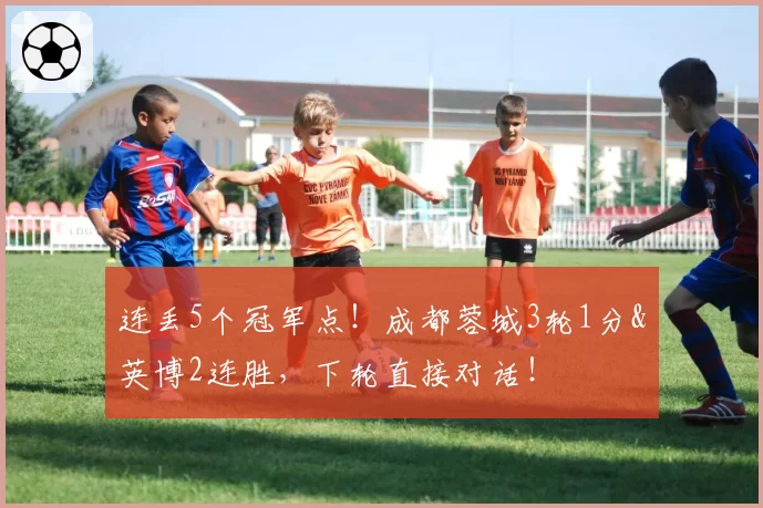 连丢5个冠军点！成都蓉城3轮1分&英博2连胜，下轮直接对话！