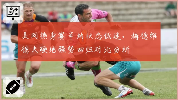 美网热身赛辛纳状态低迷，梅德维德夫硬地强势回归对比分析