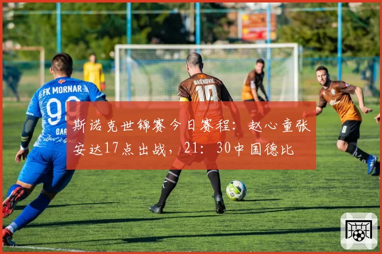 斯诺克世锦赛今日赛程：赵心童张安达17点出战，21：30中国德比
