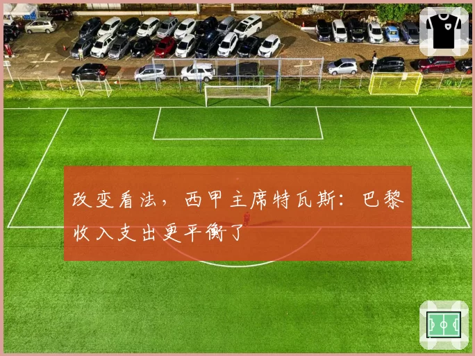 改变看法，西甲主席特瓦斯：巴黎收入支出更平衡了