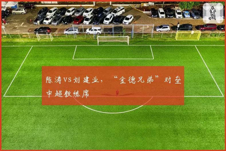 陈涛vs刘建业，“金德兄弟”对垒中超教练席