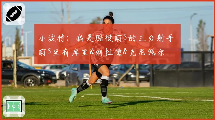 小波特：我是现役前5的三分射手 前5里有库里&利拉德&克尼佩尔