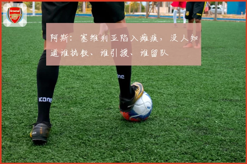 阿斯：塞维利亚陷入瘫痪，没人知道谁执教、谁引援、谁留队