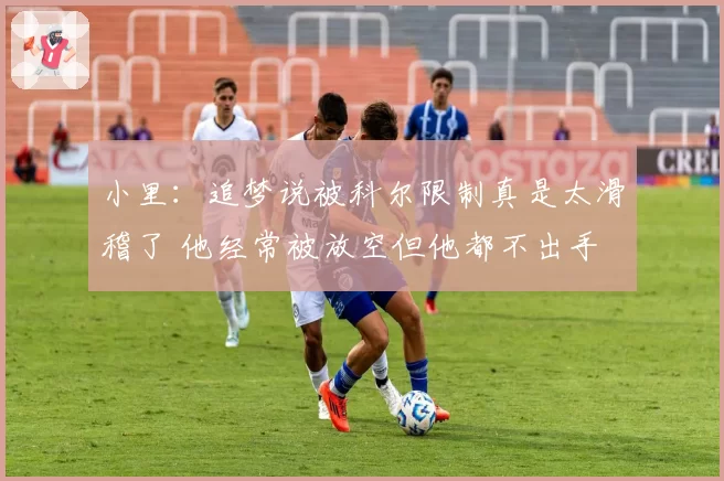 小里：追梦说被科尔限制真是太滑稽了 他经常被放空但他都不出手