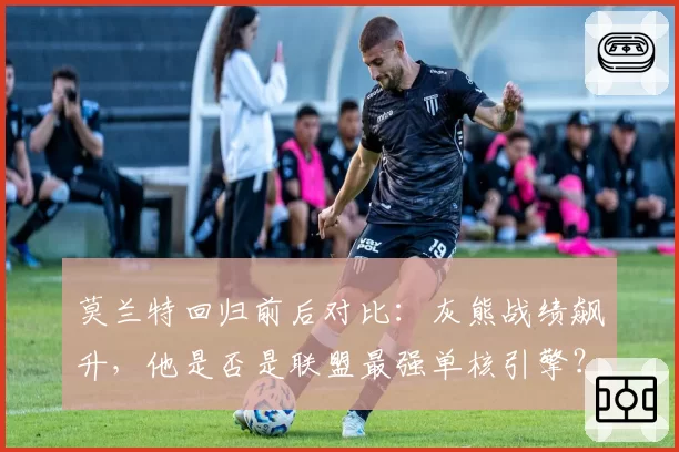 莫兰特回归前后对比：灰熊战绩飙升，他是否是联盟最强单核引擎？