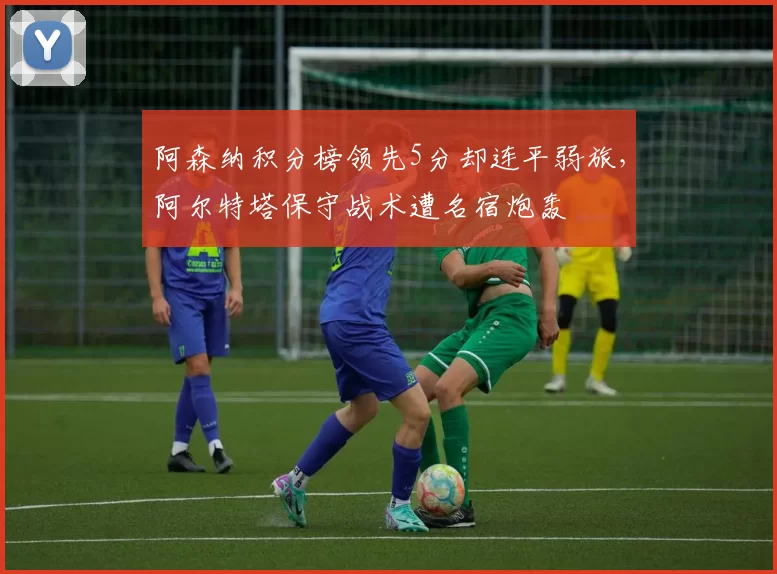 阿森纳积分榜领先5分却连平弱旅，阿尔特塔保守战术遭名宿炮轰
