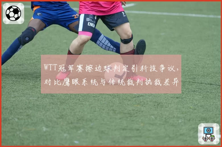WTT冠军赛擦边球判定引科技争议，对比鹰眼系统与传统裁判执裁差异