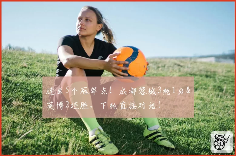 连丢5个冠军点！成都蓉城3轮1分&英博2连胜，下轮直接对话！