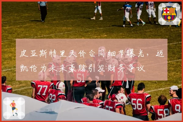 皮亚斯特里天价合同细节曝光，迈凯伦为未来豪赌引发财务争议