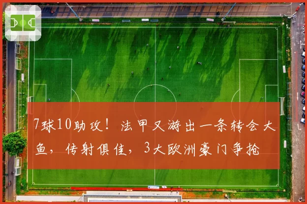 7球10助攻！法甲又游出一条转会大鱼，传射俱佳，3大欧洲豪门争抢