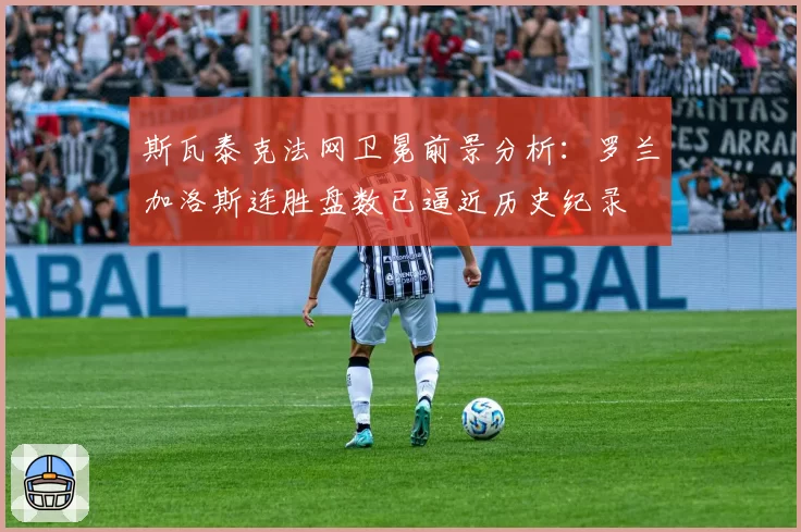 斯瓦泰克法网卫冕前景分析：罗兰加洛斯连胜盘数已逼近历史纪录