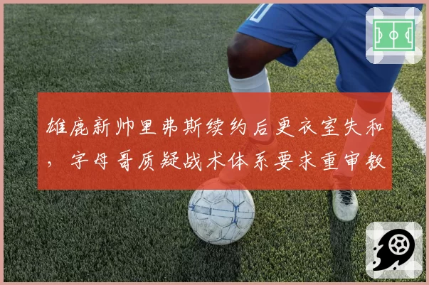 雄鹿新帅里弗斯续约后更衣室失和,字母哥质疑战术体系要求重审教练组