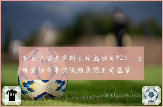 皇马中场克罗斯长传成功率92%，为何安切洛蒂仍依赖莫德里奇盘带