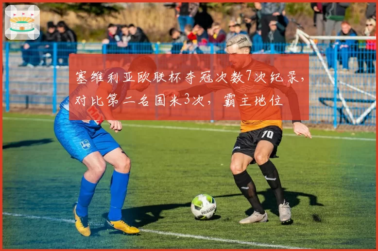 塞维利亚欧联杯夺冠次数7次纪录，对比第二名国米3次，霸主地位