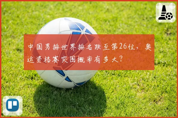 中国男排世界排名跌至第26位,奥运资格赛突围概率有多大?