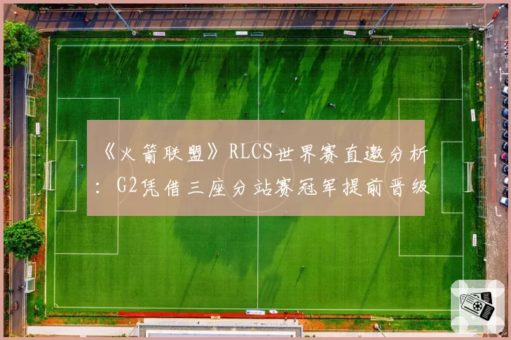 《火箭联盟》RLCS世界赛直邀分析：G2凭借三座分站赛冠军提前晋级