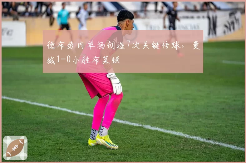 德布劳内单场创造7次关键传球，曼城1-0小胜布莱顿
