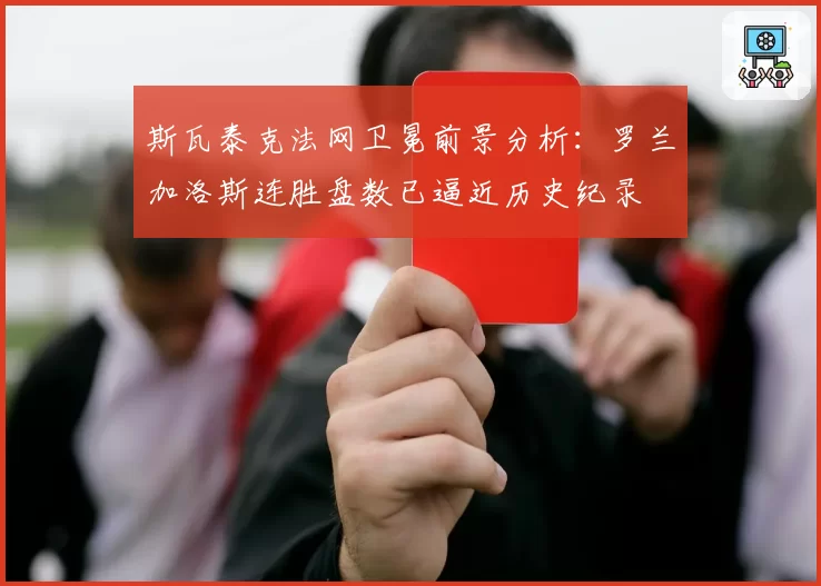 斯瓦泰克法网卫冕前景分析：罗兰加洛斯连胜盘数已逼近历史纪录