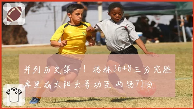并列历史第一！格林36+8三分完胜库里成太阳头号功臣 两场71分