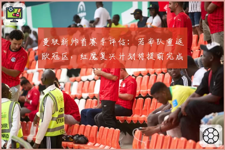曼联新帅首赛季评估:若率队重返欧冠区,红魔复兴计划将提前完成