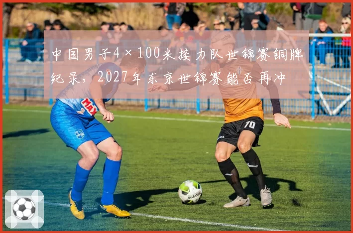 中国男子4×100米接力队世锦赛铜牌纪录，2027年东京世锦赛能否再冲领奖台