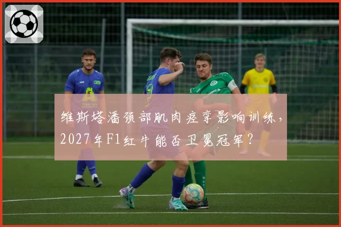 维斯塔潘颈部肌肉痉挛影响训练,2027年F1红牛能否卫冕冠军?