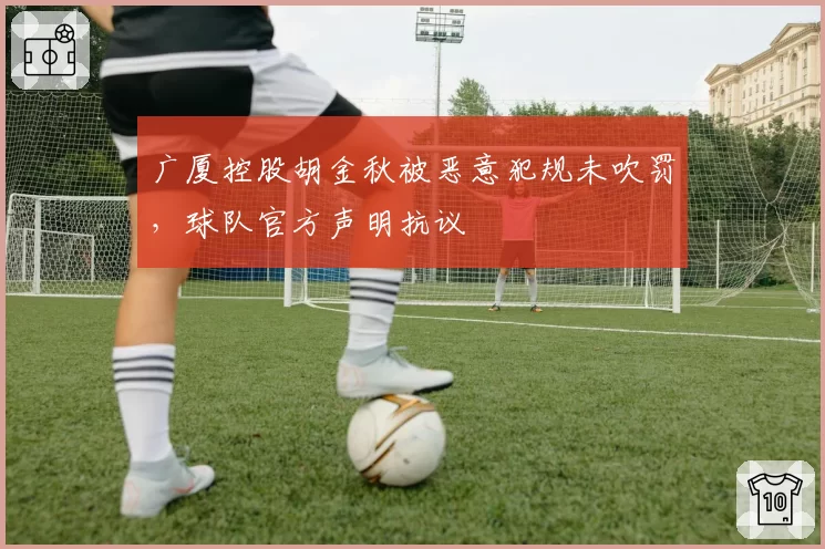 广厦控股胡金秋被恶意犯规未吹罚，球队官方声明抗议