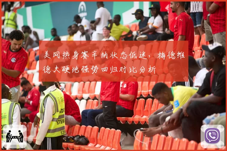 美网热身赛辛纳状态低迷，梅德维德夫硬地强势回归对比分析