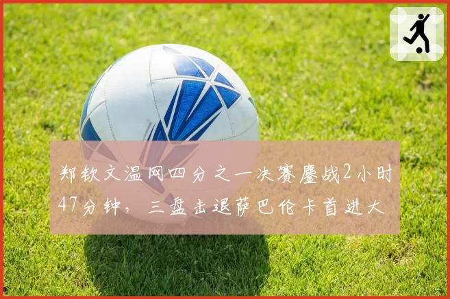 郑钦文温网四分之一决赛鏖战2小时47分钟,三盘击退萨巴伦卡首进大满贯四强