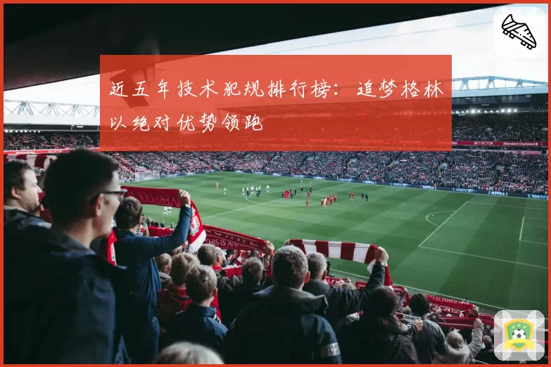 近五年技术犯规排行榜：追梦格林以绝对优势领跑