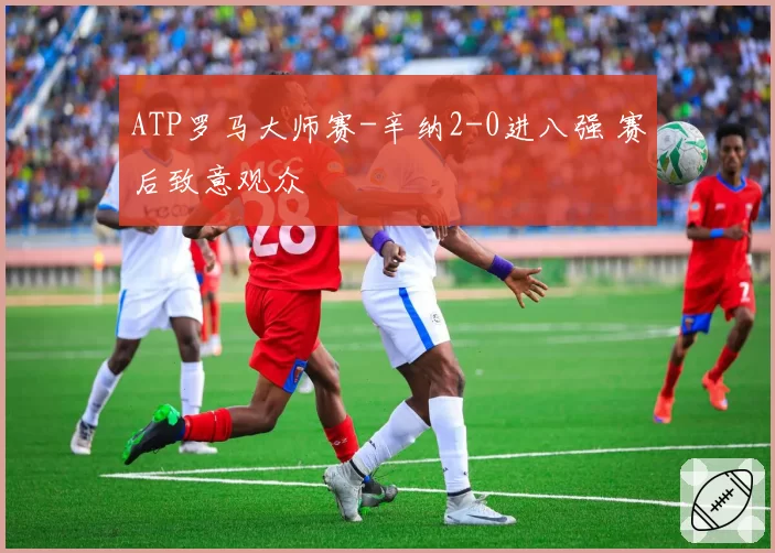 ATP罗马大师赛-辛纳2-0进八强 赛后致意观众