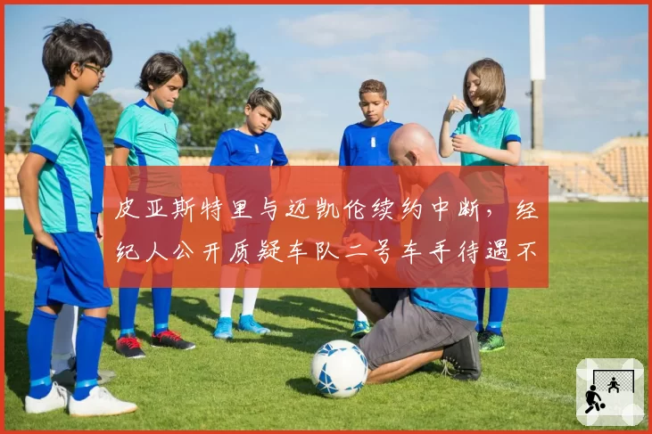 皮亚斯特里与迈凯伦续约中断，经纪人公开质疑车队二号车手待遇不公
