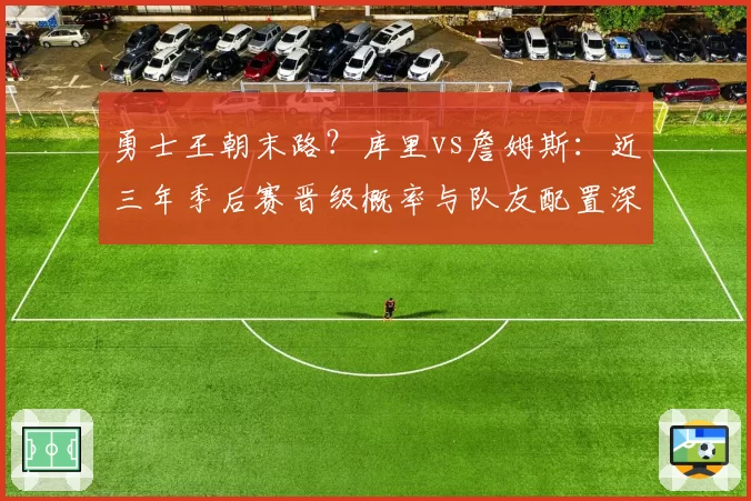 勇士王朝末路？库里vs詹姆斯：近三年季后赛晋级概率与队友配置深度对比